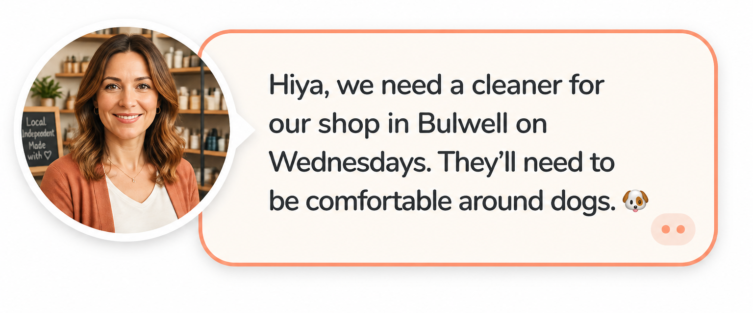 hiya, we need a cleaner for our shop in Bulwell on Wednesdays. They’ll need to be comfortable around dogs. 🐶